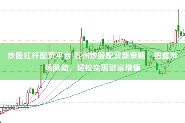 炒股杠杆配资平台 苏州炒股配资新策略：把握市场脉动，轻松实现财富增值