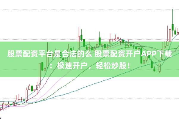 股票配资平台是合法的么 股票配资开户APP下载：极速开户，轻松炒股！
