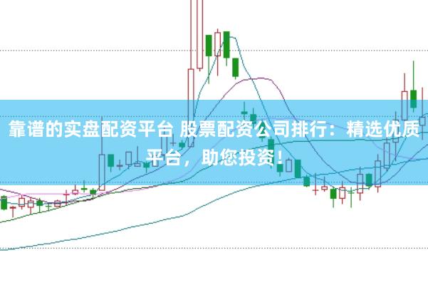 靠谱的实盘配资平台 股票配资公司排行：精选优质平台，助您投资！