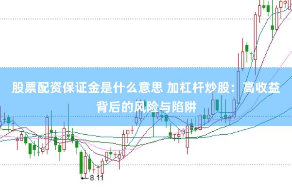 股票配资保证金是什么意思 加杠杆炒股：高收益背后的风险与陷阱