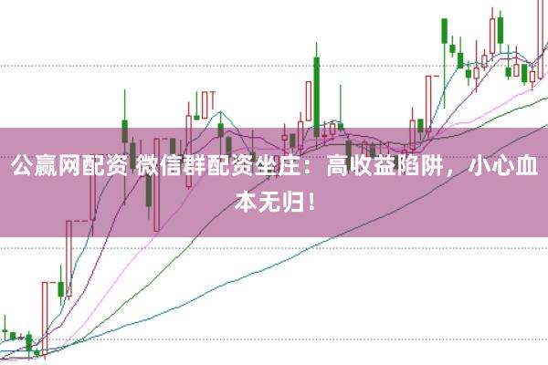 公赢网配资 微信群配资坐庄：高收益陷阱，小心血本无归！