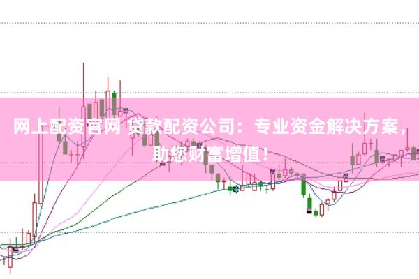 网上配资官网 贷款配资公司：专业资金解决方案，助您财富增值！