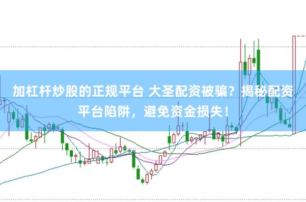 加杠杆炒股的正规平台 大圣配资被骗？揭秘配资平台陷阱，避免资金损失！