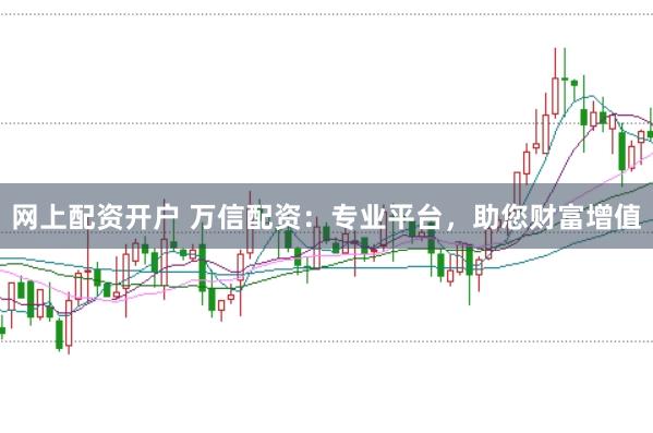 网上配资开户 万信配资：专业平台，助您财富增值