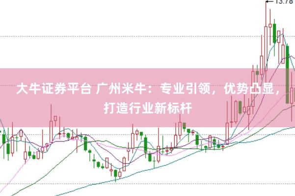 大牛证券平台 广州米牛：专业引领，优势凸显，打造行业新标杆