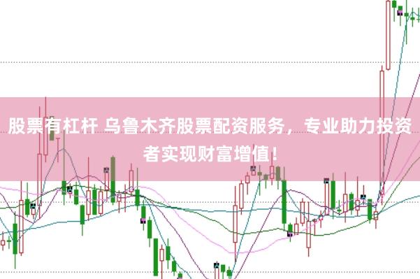 股票有杠杆 乌鲁木齐股票配资服务，专业助力投资者实现财富增值！