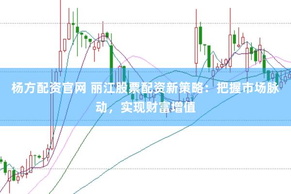 杨方配资官网 丽江股票配资新策略：把握市场脉动，实现财富增值