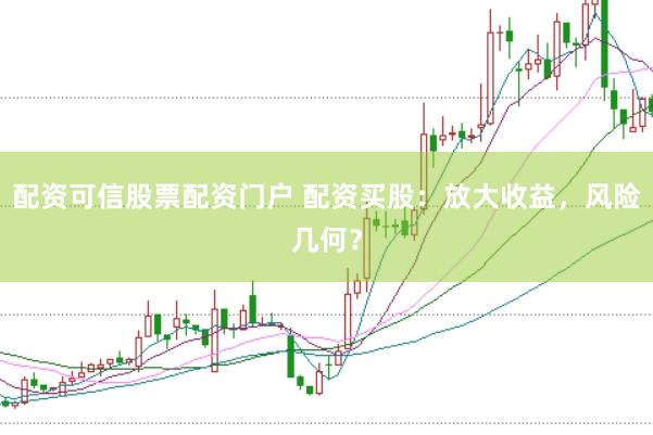 配资可信股票配资门户 配资买股：放大收益，风险几何？
