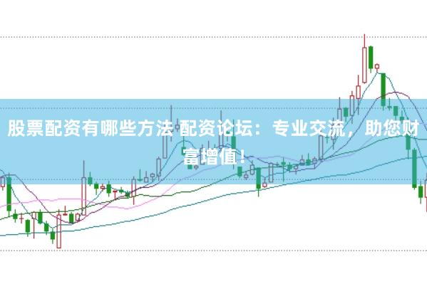 股票配资有哪些方法 配资论坛：专业交流，助您财富增值！