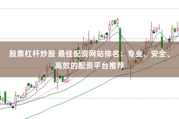 股票杠杆炒股 最佳配资网站排名：专业、安全、高效的配资平台推荐