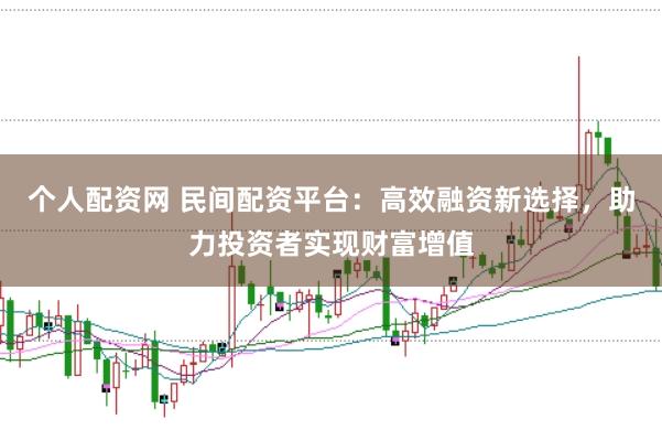 个人配资网 民间配资平台：高效融资新选择，助力投资者实现财富增值