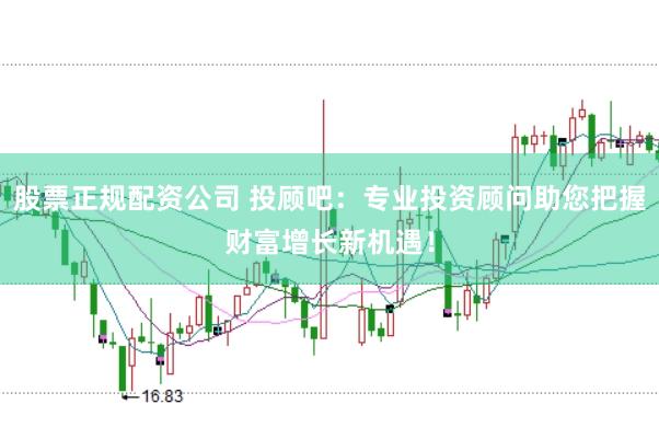 股票正规配资公司 投顾吧：专业投资顾问助您把握财富增长新机遇！
