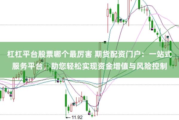 杠杠平台股票哪个最厉害 期货配资门户：一站式服务平台，助您轻松实现资金增值与风险控制