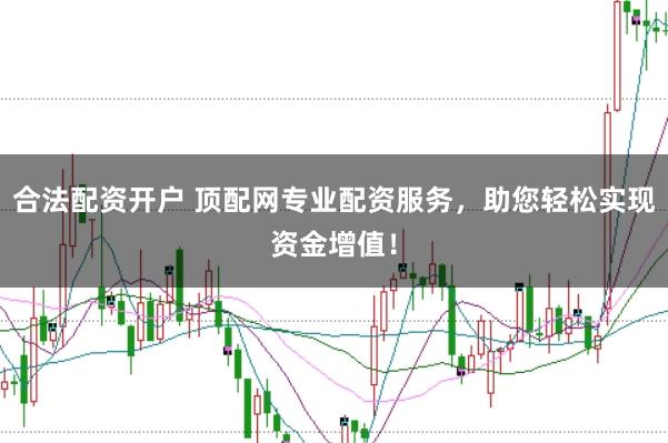 合法配资开户 顶配网专业配资服务，助您轻松实现资金增值！