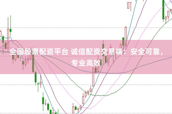 全国股票配资平台 诚信配资交易端：安全可靠，专业高效