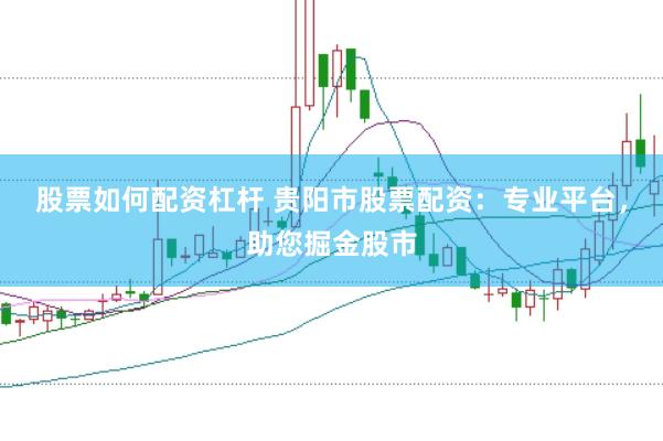 股票如何配资杠杆 贵阳市股票配资：专业平台，助您掘金股市