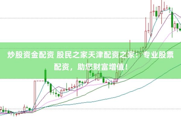 炒股资金配资 股民之家天津配资之家：专业股票配资，助您财富增值！