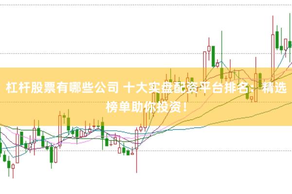 杠杆股票有哪些公司 十大实盘配资平台排名：精选榜单助你投资！