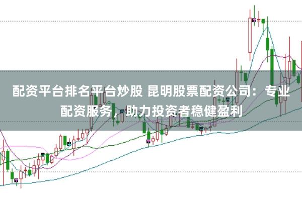 配资平台排名平台炒股 昆明股票配资公司：专业配资服务，助力投资者稳健盈利