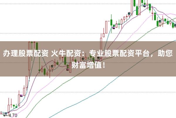办理股票配资 火牛配资：专业股票配资平台，助您财富增值！
