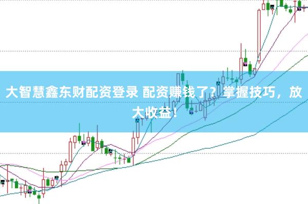 大智慧鑫东财配资登录 配资赚钱了？掌握技巧，放大收益！