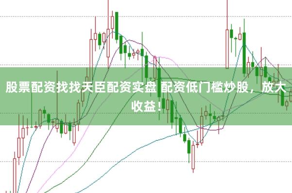 股票配资找找天臣配资实盘 配资低门槛炒股，放大收益！