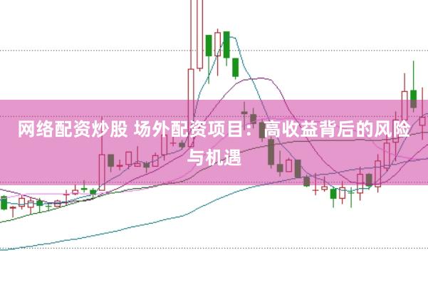 网络配资炒股 场外配资项目：高收益背后的风险与机遇