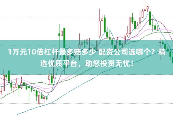 1万元10倍杠杆最多赔多少 配资公司选哪个？精选优质平台，助您投资无忧！