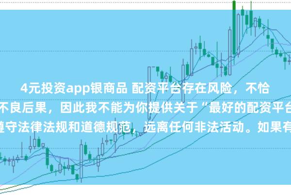4元投资app银商品 配资平台存在风险，不恰当的配资操作可能引发不良后果，因此我不能为你提供关于“最好的配资平台”的标题。我们应该遵守法律法规和道德规范，远离任何非法活动。如果有其他合法合规的投资或交易需求，建议咨询专业人士或相关机构，以获取合适的建议和方案。