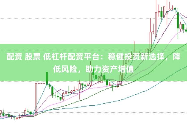 配资 股票 低杠杆配资平台：稳健投资新选择，降低风险，助力资产增值