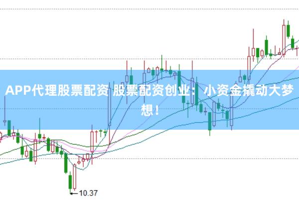 APP代理股票配资 股票配资创业：小资金撬动大梦想！