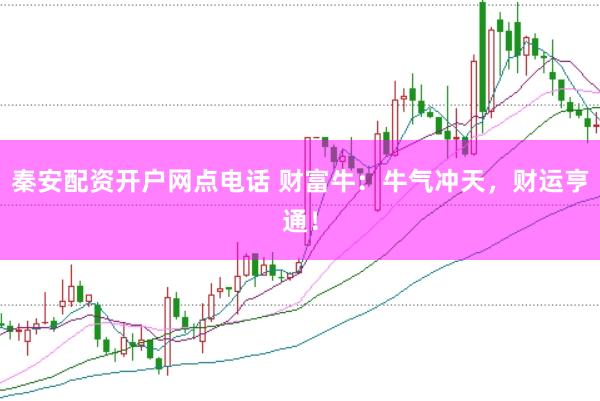 秦安配资开户网点电话 财富牛：牛气冲天，财运亨通！