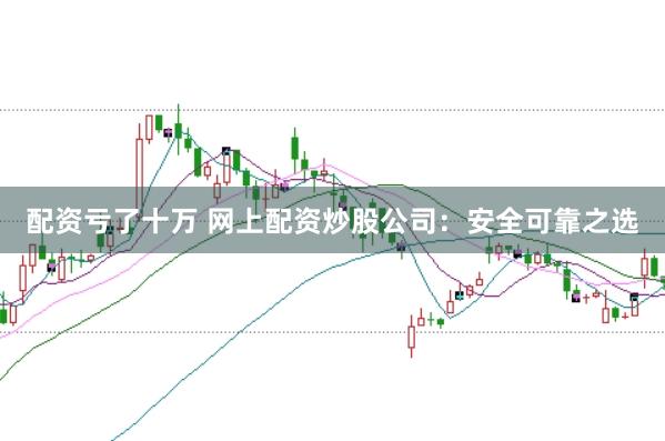 配资亏了十万 网上配资炒股公司：安全可靠之选