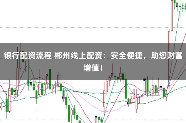 银行配资流程 郴州线上配资：安全便捷，助您财富增值！