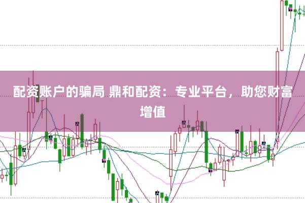 配资账户的骗局 鼎和配资：专业平台，助您财富增值