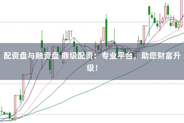 配资盘与融资盘 鼎级配资：专业平台，助您财富升级！