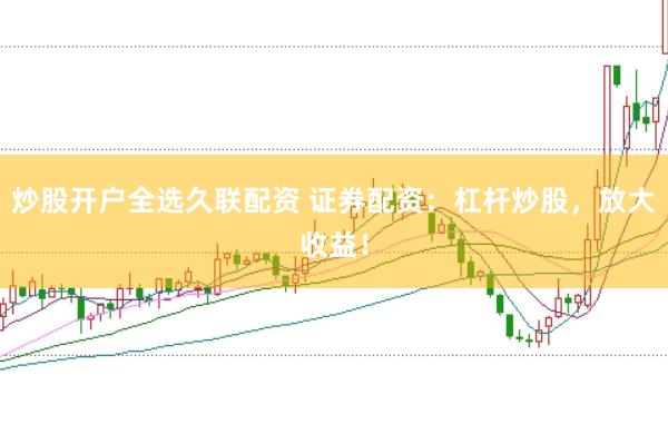 炒股开户全选久联配资 证券配资:杠杆炒股,放大收益!