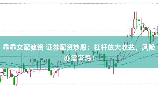乖乖女配教资 证券配资炒股：杠杆放大收益，风险亦需警惕！
