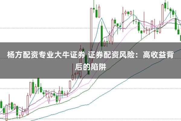 杨方配资专业大牛证券 证券配资风险：高收益背后的陷阱