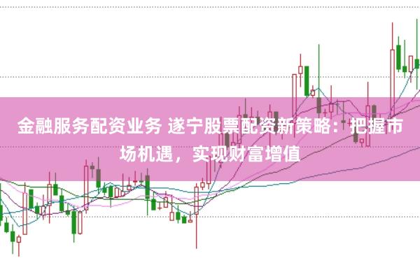 金融服务配资业务 遂宁股票配资新策略：把握市场机遇，实现财富增值