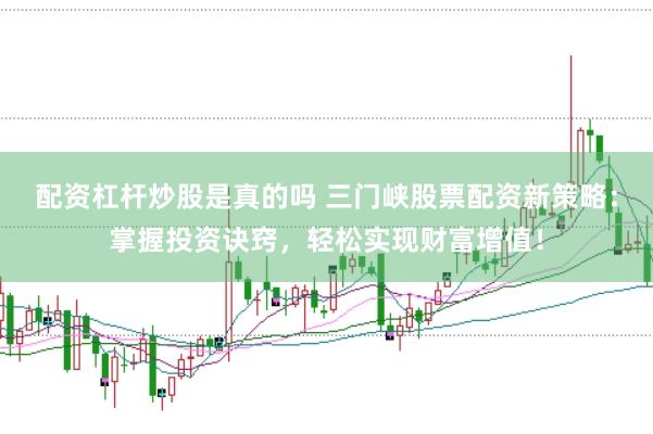配资杠杆炒股是真的吗 三门峡股票配资新策略：掌握投资诀窍，轻松实现财富增值！
