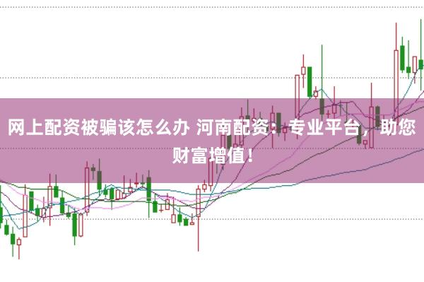 网上配资被骗该怎么办 河南配资：专业平台，助您财富增值！