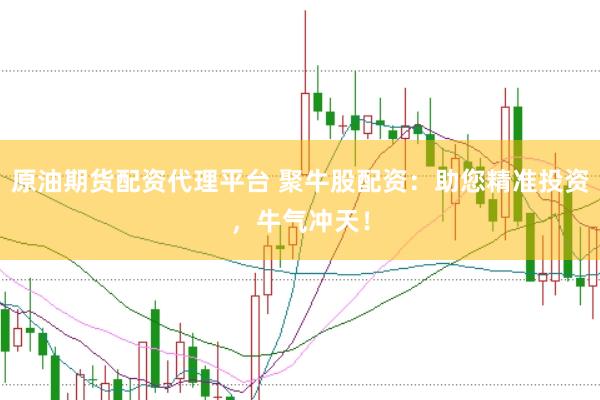 原油期货配资代理平台 聚牛股配资：助您精准投资，牛气冲天！