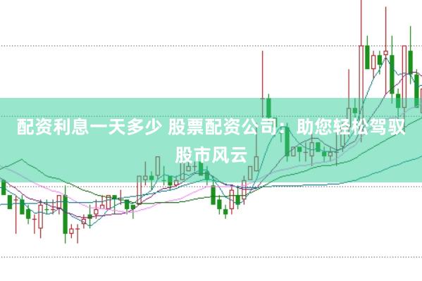 配资利息一天多少 股票配资公司：助您轻松驾驭股市风云