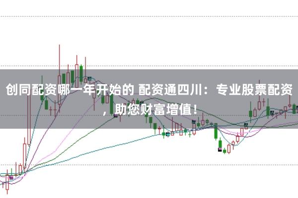 创同配资哪一年开始的 配资通四川：专业股票配资，助您财富增值！