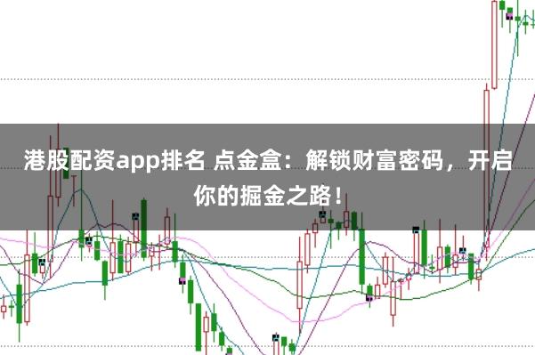 港股配资app排名 点金盒：解锁财富密码，开启你的掘金之路！