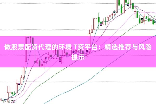 做股票配资代理的环境 T资平台：精选推荐与风险提示