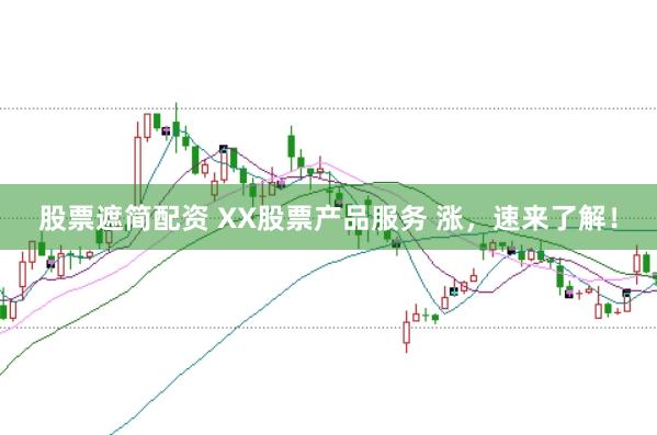 股票遮简配资 XX股票产品服务 涨，速来了解！
