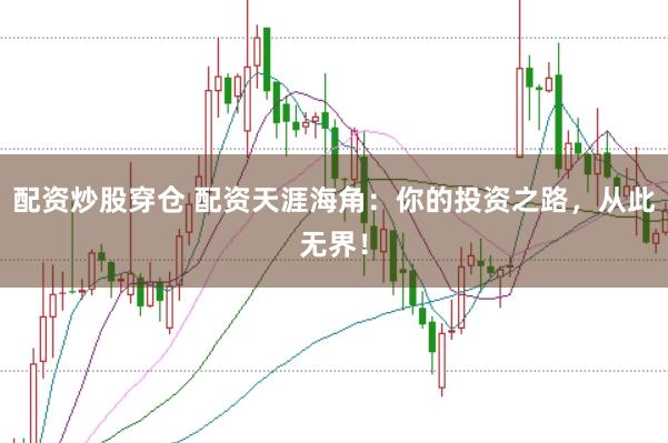 配资炒股穿仓 配资天涯海角：你的投资之路，从此无界！