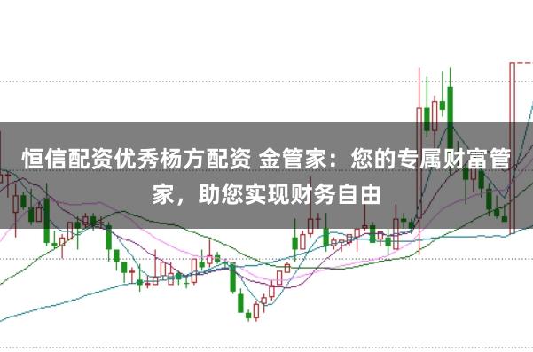 恒信配资优秀杨方配资 金管家：您的专属财富管家，助您实现财务自由